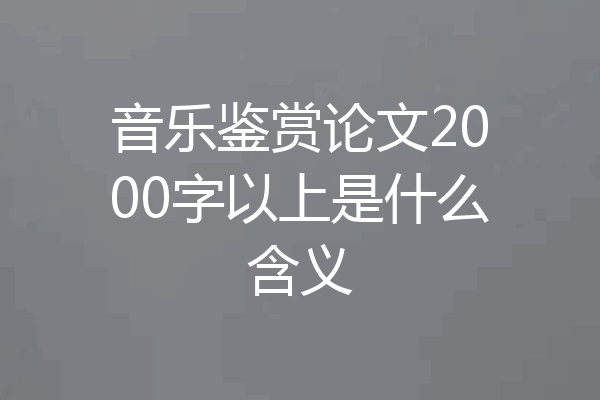 音乐鉴赏论文2000字以上是什么含义