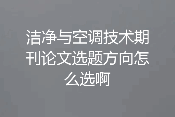 洁净与空调技术期刊论文选题方向怎么选啊
