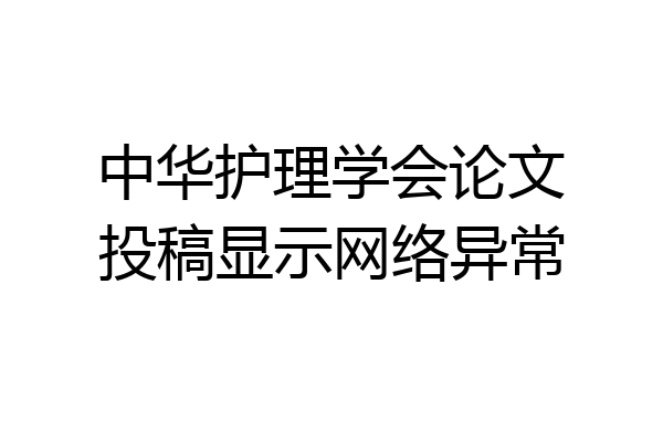 中华护理学会论文投稿显示网络异常