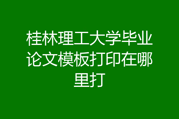 桂林理工大学毕业论文模板打印在哪里打
