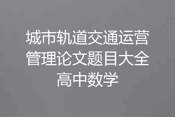 城市轨道交通运营管理论文题目大全高中数学
