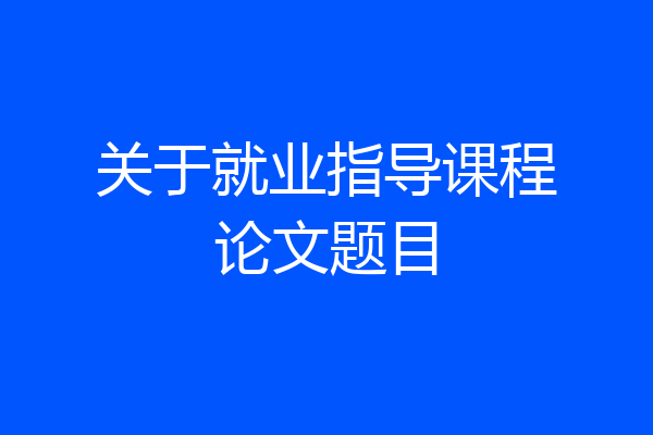 关于就业指导课程论文题目