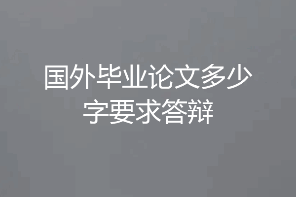 国外毕业论文多少字要求答辩
