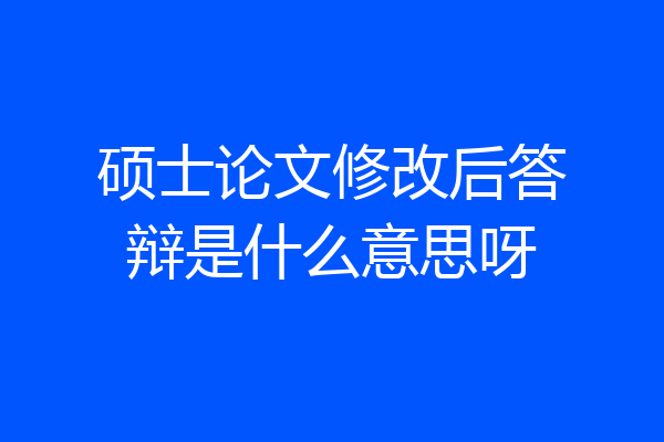硕士论文修改后答辩是什么意思呀