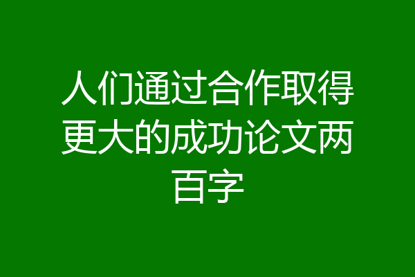 人们通过合作取得更大的成功论文两百字