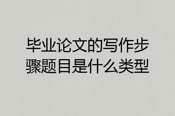 毕业论文的写作步骤题目是什么类型