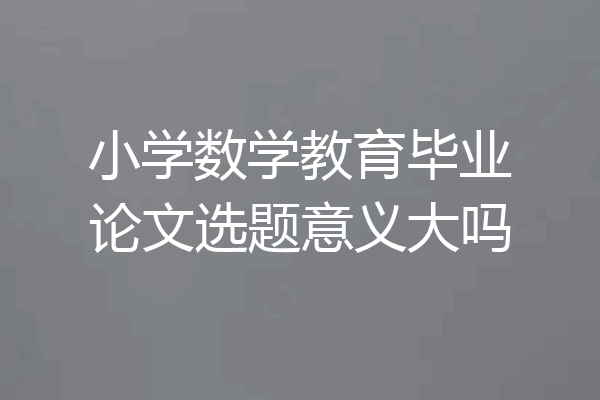 小学数学教育毕业论文选题意义大吗