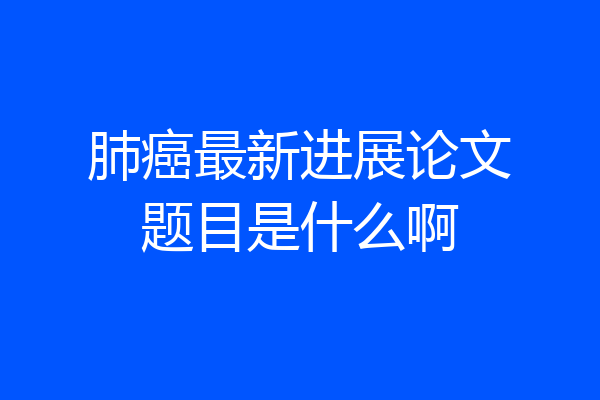 肺癌最新进展论文题目是什么啊