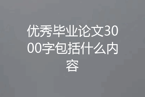 优秀毕业论文3000字包括什么内容
