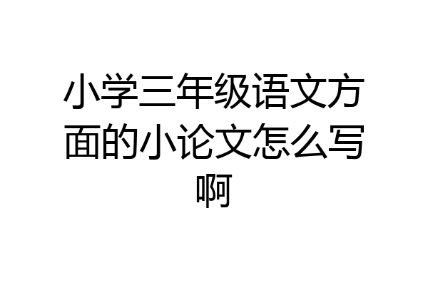 小学三年级语文方面的小论文怎么写啊