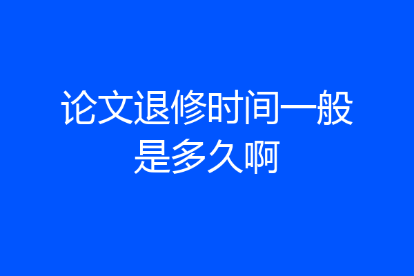 论文退修时间一般是多久啊