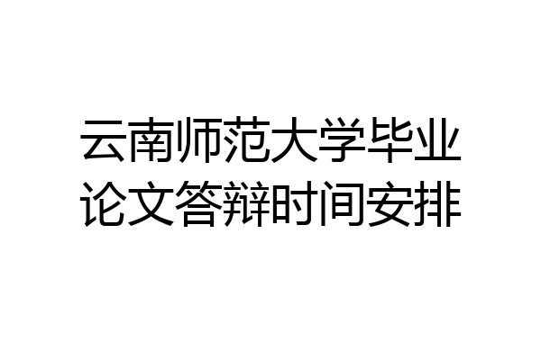 云南师范大学毕业论文答辩时间安排