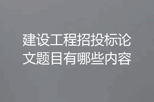 建设工程招投标论文题目有哪些内容