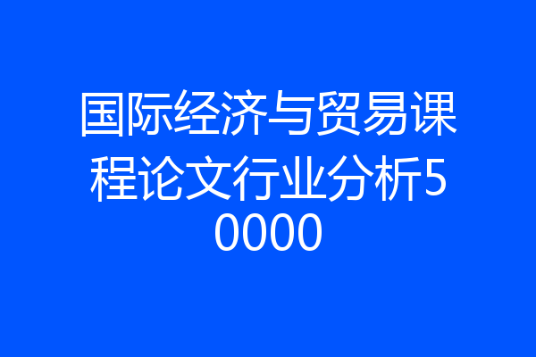国际经济与贸易课程论文行业分析50000