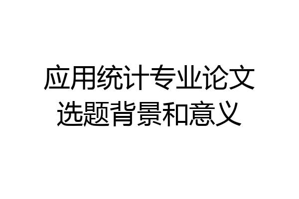 应用统计专业论文选题背景和意义