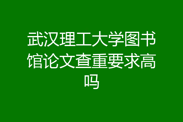 武汉理工大学图书馆论文查重要求高吗