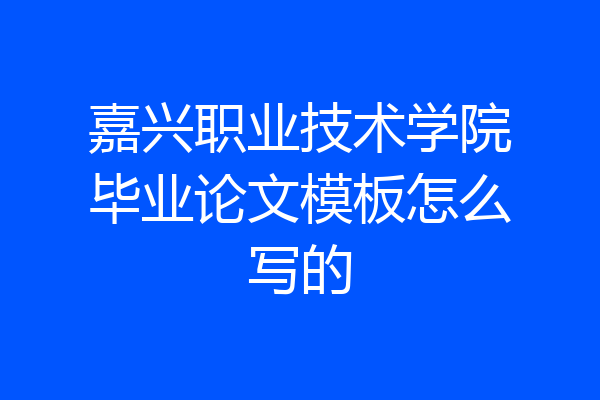 嘉兴职业技术学院毕业论文模板怎么写的