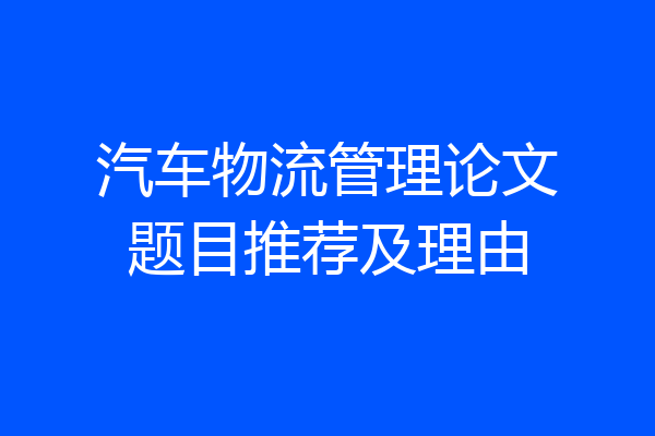 汽车物流管理论文题目推荐及理由
