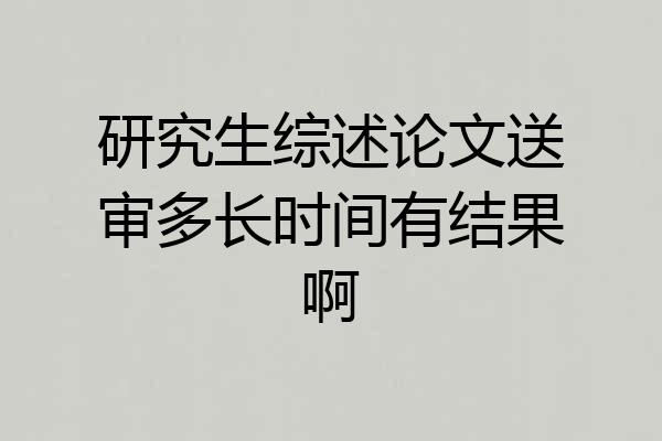 研究生综述论文送审多长时间有结果啊