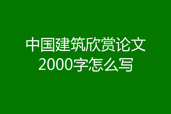 中国建筑欣赏论文2000字怎么写
