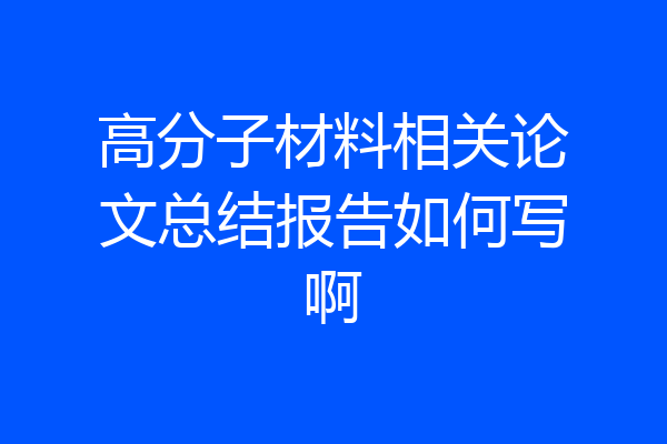 高分子材料相关论文总结报告如何写啊