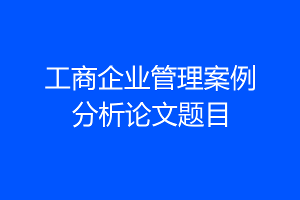 工商企业管理案例分析论文题目