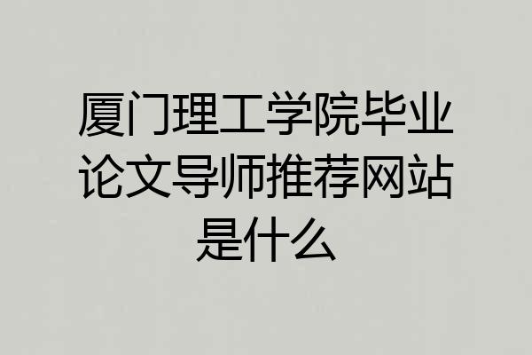 厦门理工学院毕业论文导师推荐网站是什么