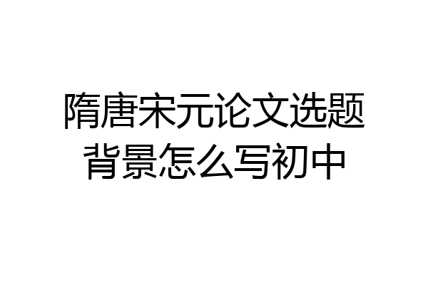 隋唐宋元论文选题背景怎么写初中