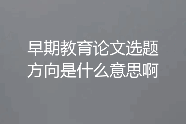 早期教育论文选题方向是什么意思啊