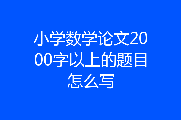 小学数学论文2000字以上的题目怎么写