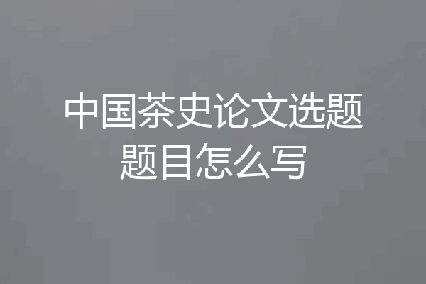 中国茶史论文选题题目怎么写