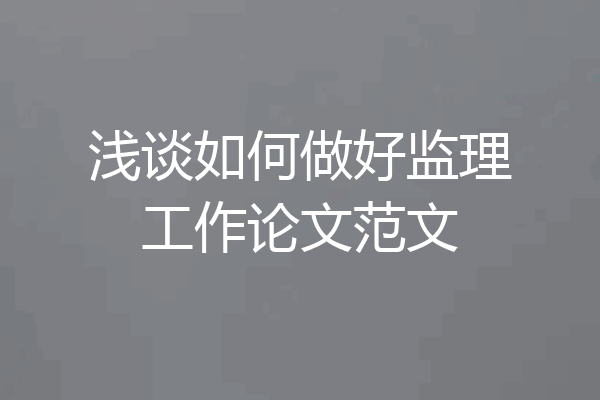 浅谈如何做好监理工作论文范文