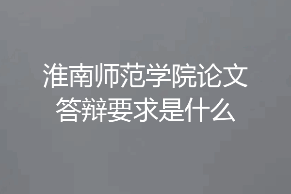 淮南师范学院论文答辩要求是什么