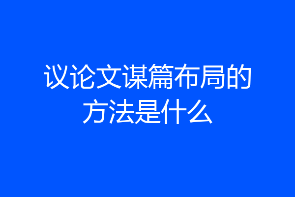 议论文谋篇布局的方法是什么