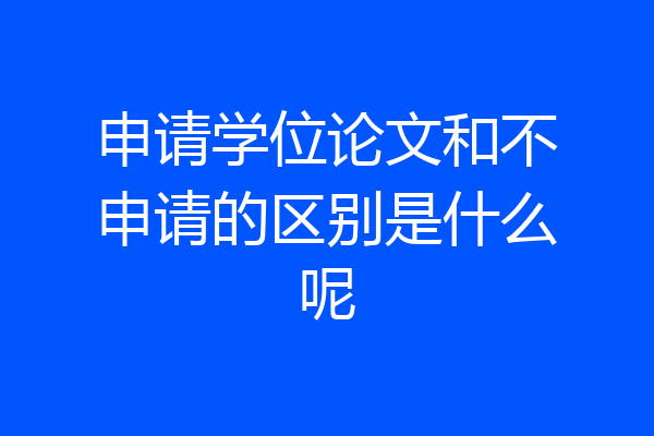 申请学位论文和不申请的区别是什么呢