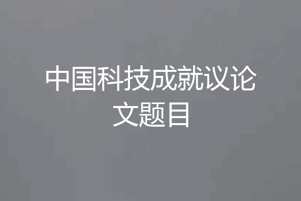 中国科技成就议论文题目
