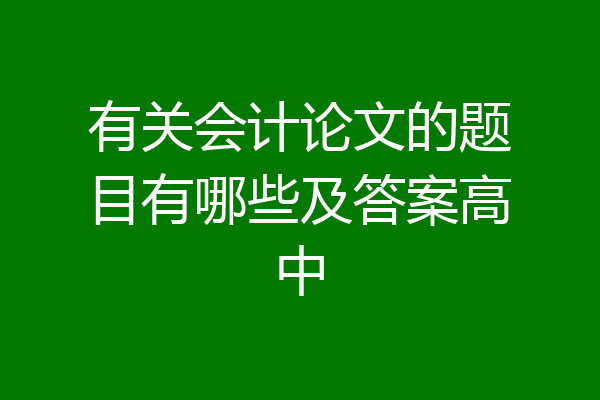 有关会计论文的题目有哪些及答案高中