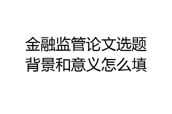 金融监管论文选题背景和意义怎么填