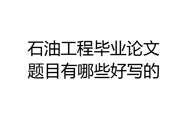 石油工程毕业论文题目有哪些好写的