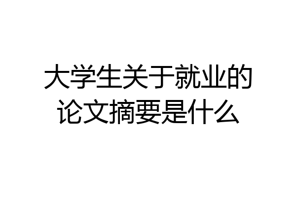 大学生关于就业的论文摘要是什么