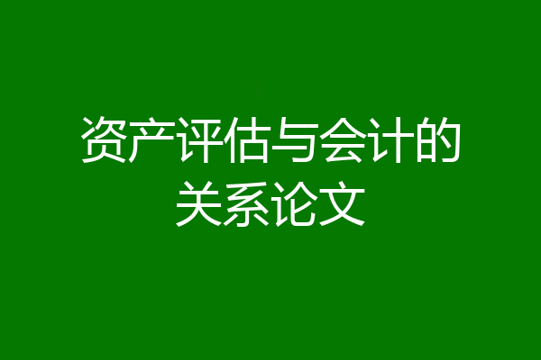 资产评估与会计的关系论文