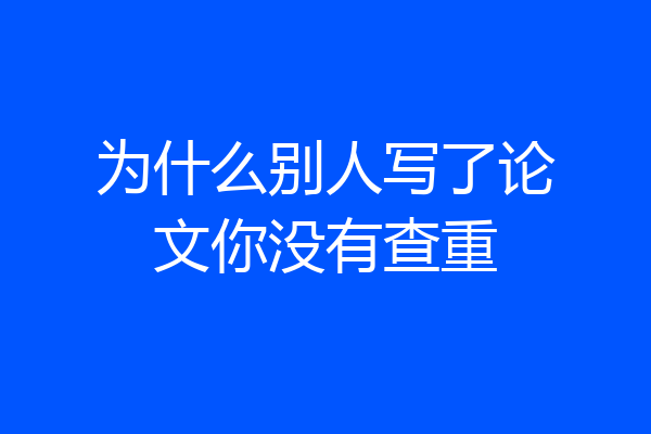 为什么别人写了论文你没有查重