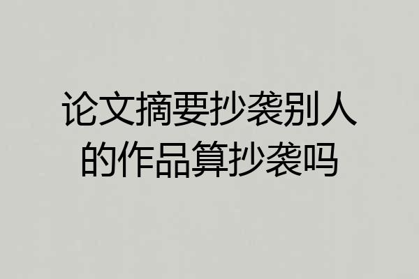 论文摘要抄袭别人的作品算抄袭吗