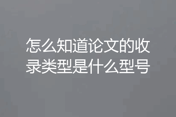 怎么知道论文的收录类型是什么型号