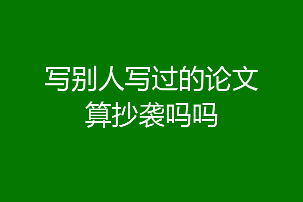 写别人写过的论文算抄袭吗吗