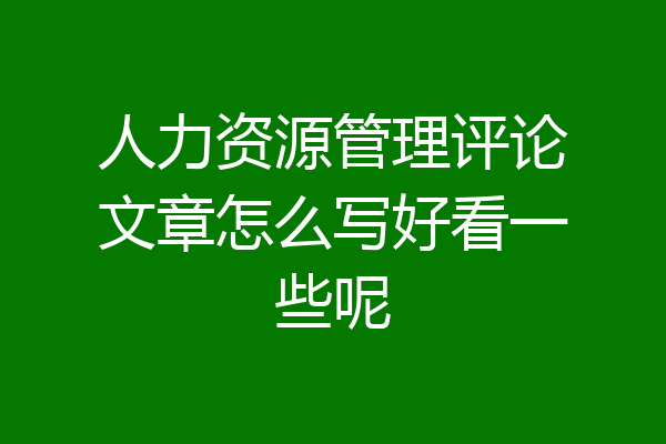 人力资源管理评论文章怎么写好看一些呢