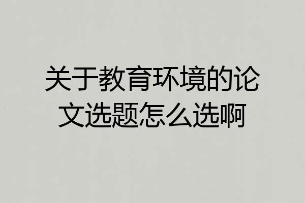 关于教育环境的论文选题怎么选啊