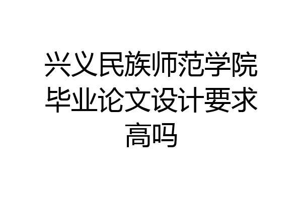 兴义民族师范学院毕业论文设计要求高吗
