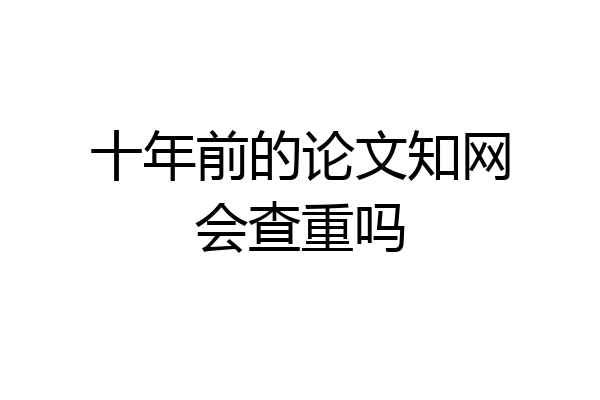 十年前的论文知网会查重吗