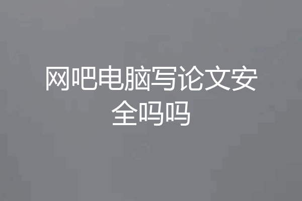 网吧电脑写论文安全吗吗